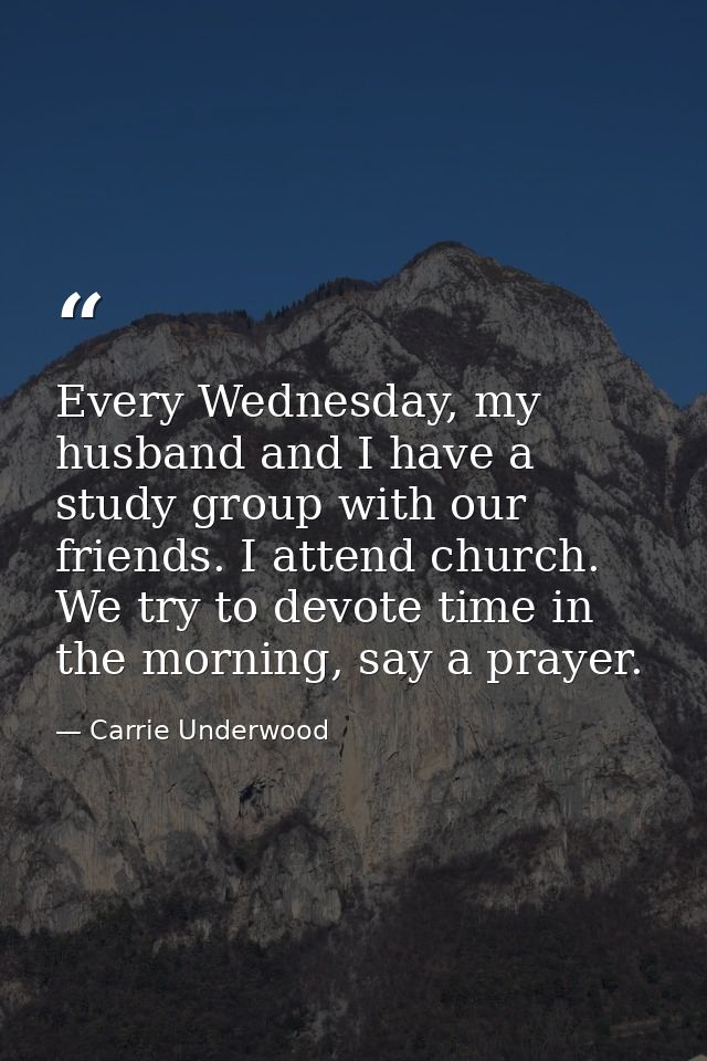 Every Wednesday, my husband and I have a study group with our friends. I attend church. We try to devote time in the mor — Carrie Underwood