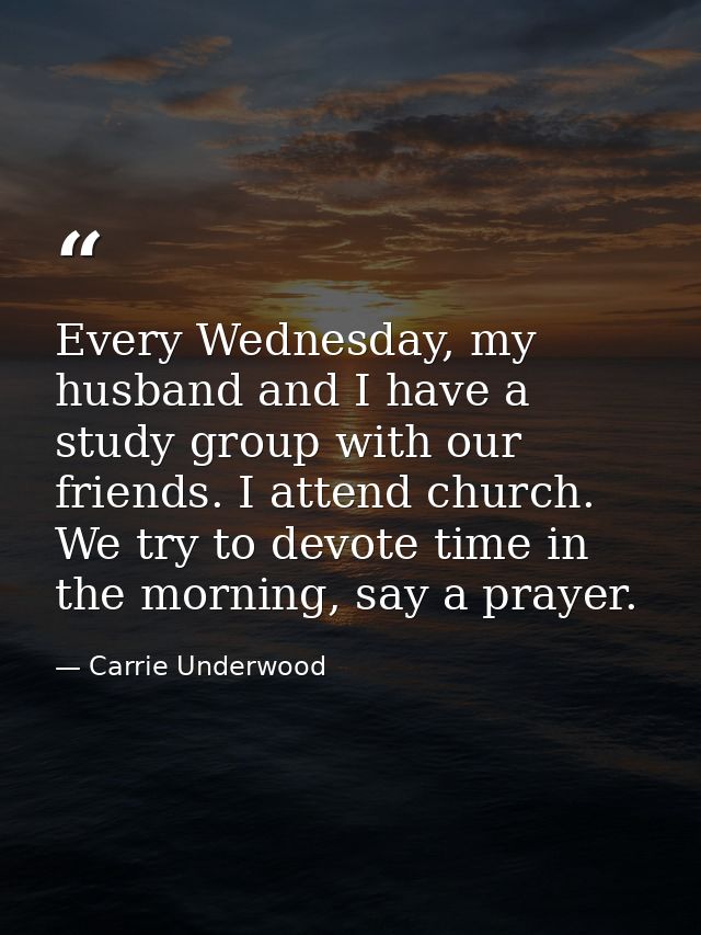 Every Wednesday, my husband and I have a study group with our friends. I attend church. We try to devote time in the mor — Carrie Underwood