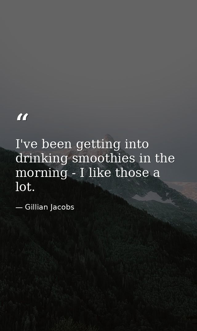 I've been getting into drinking smoothies in the morning - I like those a lot. — Gillian Jacobs