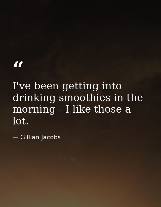 I've been getting into drinking smoothies in the morning - I like those a lot. — Gillian Jacobs