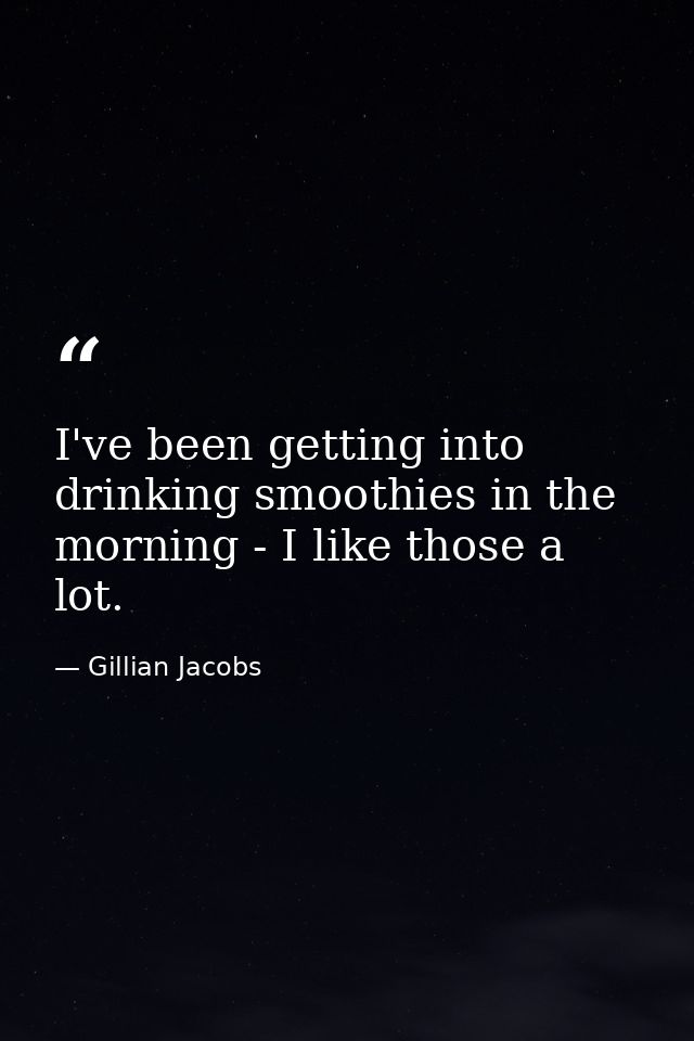 I've been getting into drinking smoothies in the morning - I like those a lot. — Gillian Jacobs