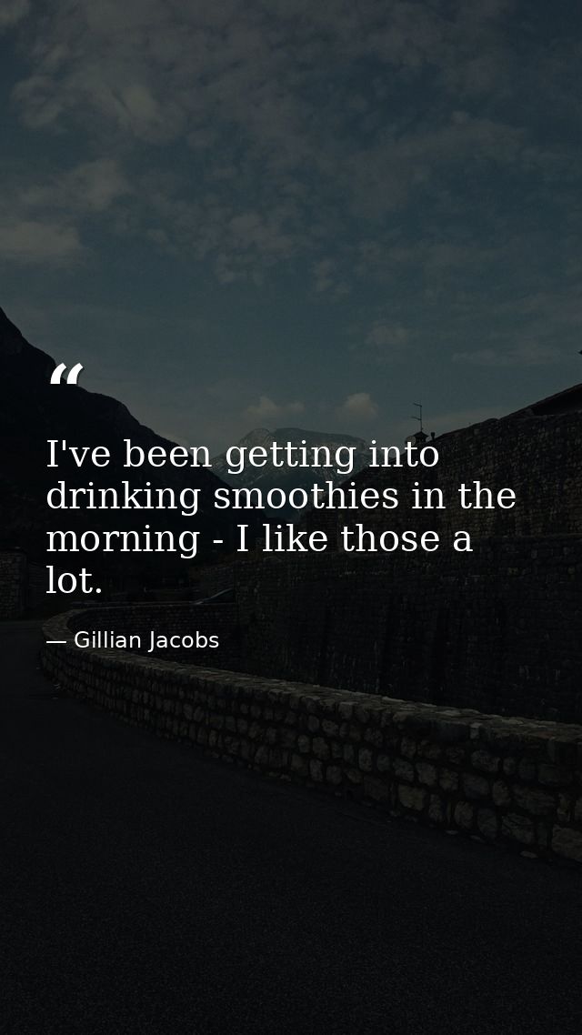 I've been getting into drinking smoothies in the morning - I like those a lot. — Gillian Jacobs