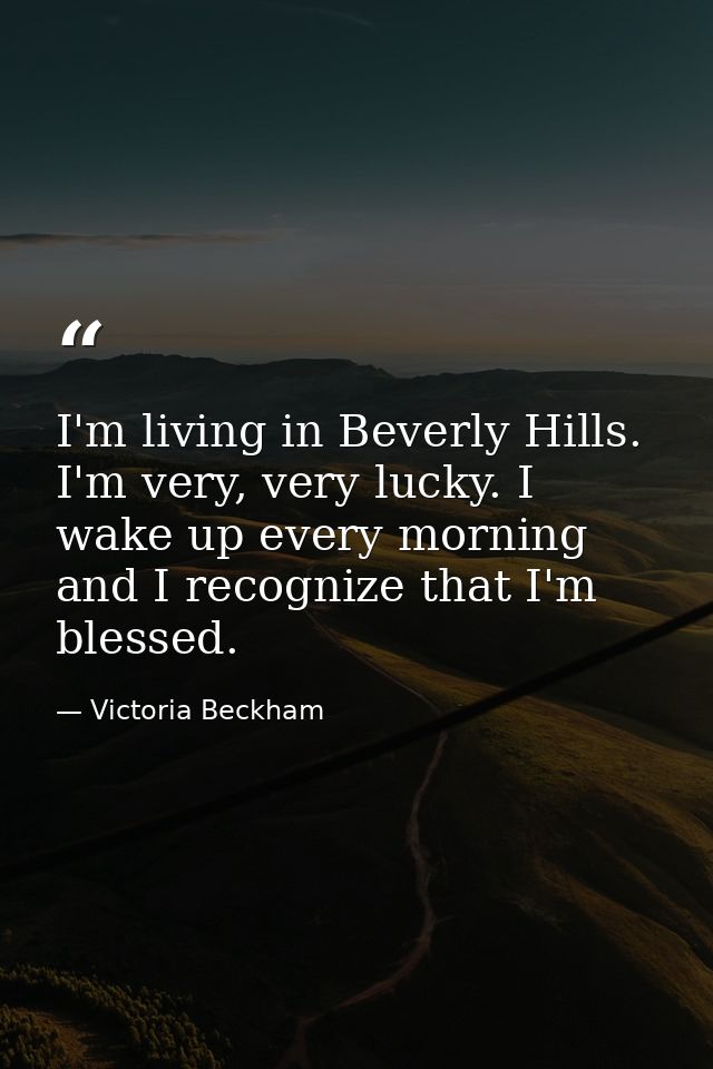 I'm living in Beverly Hills. I'm very, very lucky. I wake up every morning and I recognize that I'm blessed. — Victoria Beckham