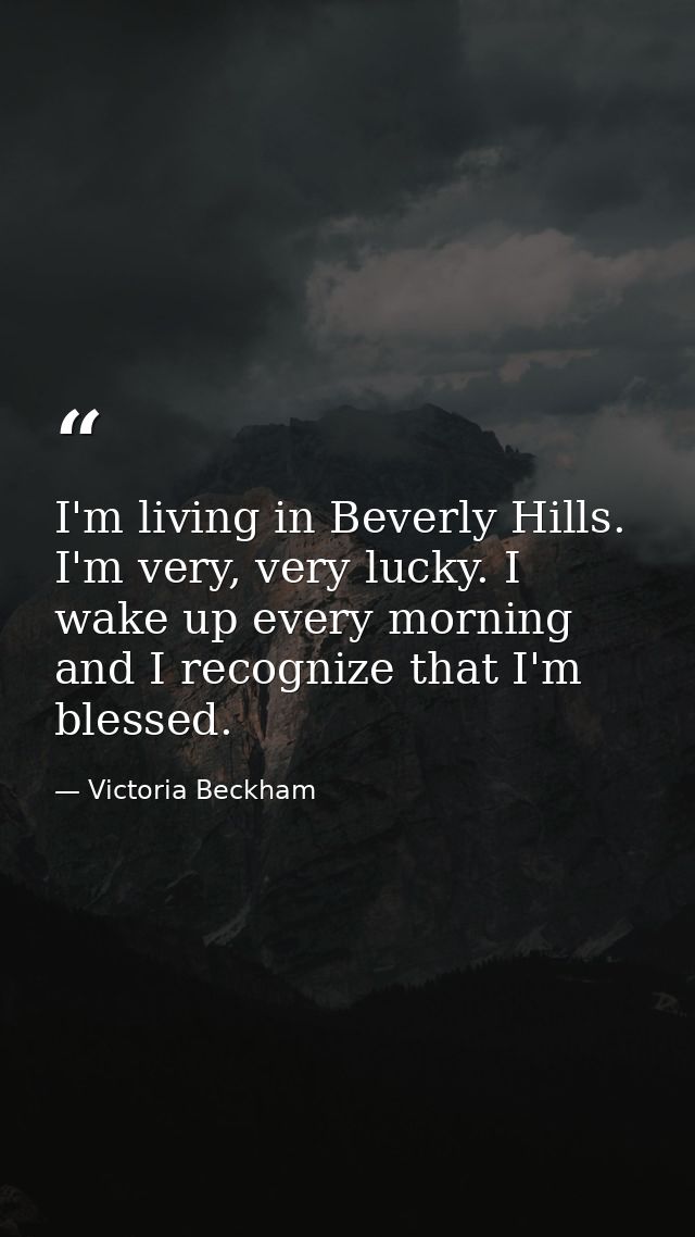 I'm living in Beverly Hills. I'm very, very lucky. I wake up every morning and I recognize that I'm blessed. — Victoria Beckham