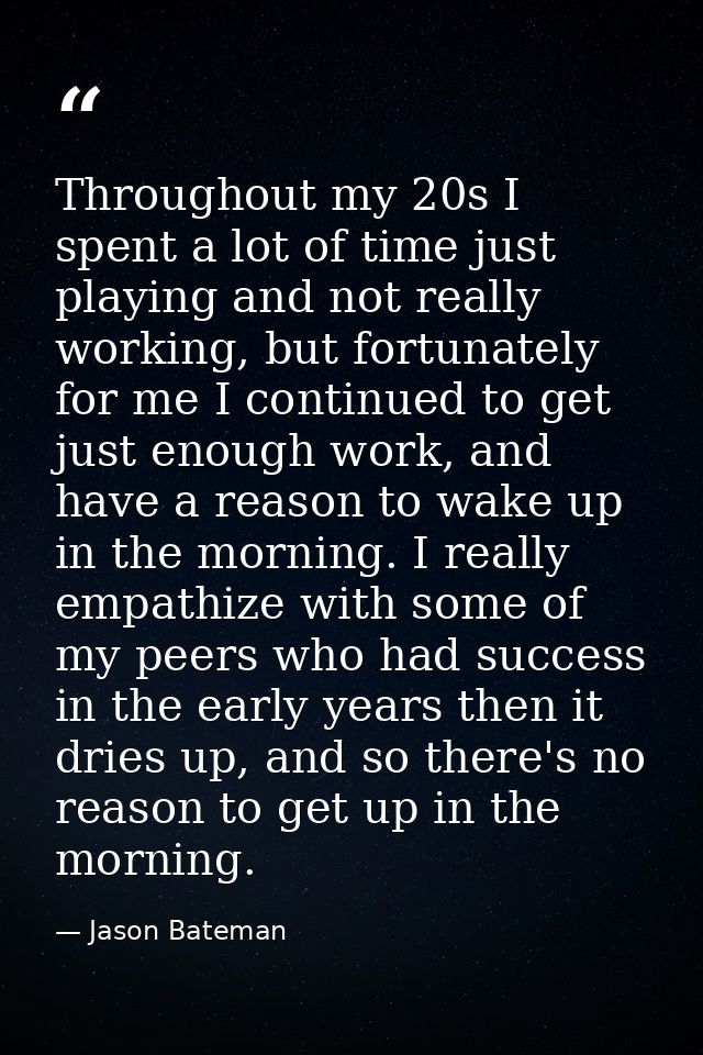 Throughout my 20s I spent a lot of time just playing and not really working, but fortunately for me I continued to get j — Jason Bateman