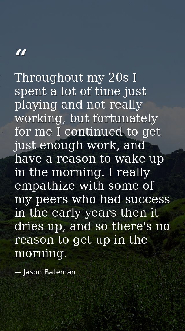 Throughout my 20s I spent a lot of time just playing and not really working, but fortunately for me I continued to get j — Jason Bateman