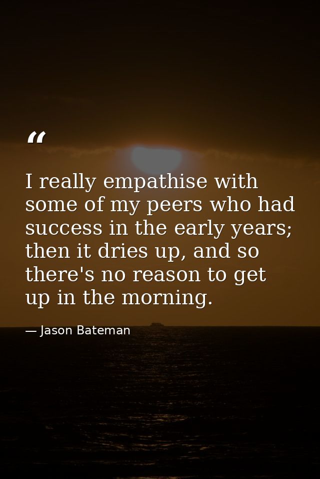 I really empathise with some of my peers who had success in the early years; then it dries up, and so there's no reason  — Jason Bateman