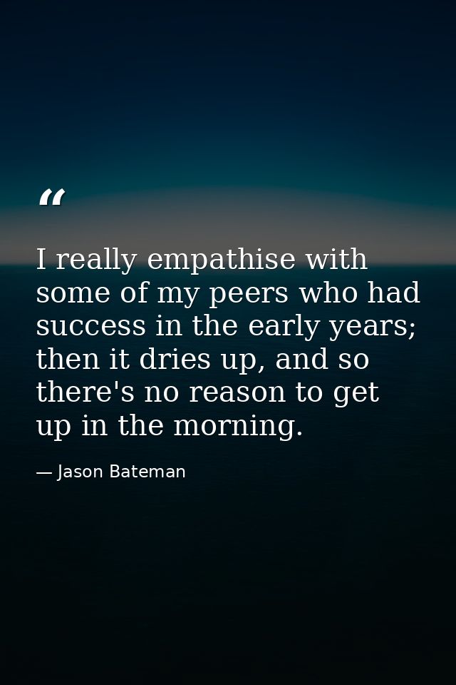 I really empathise with some of my peers who had success in the early years; then it dries up, and so there's no reason  — Jason Bateman