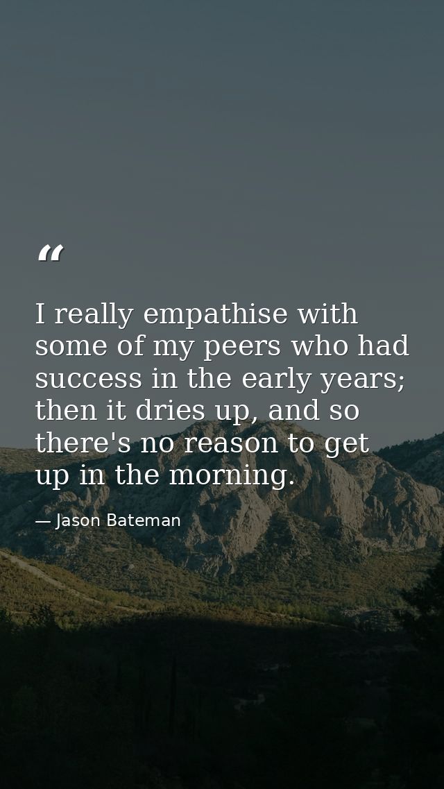 I really empathise with some of my peers who had success in the early years; then it dries up, and so there's no reason  — Jason Bateman