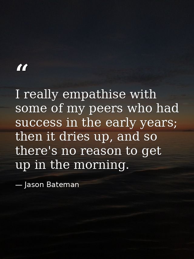 I really empathise with some of my peers who had success in the early years; then it dries up, and so there's no reason  — Jason Bateman