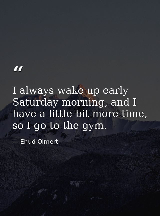 I always wake up early Saturday morning, and I have a little bit more time, so I go to the gym. — Ehud Olmert