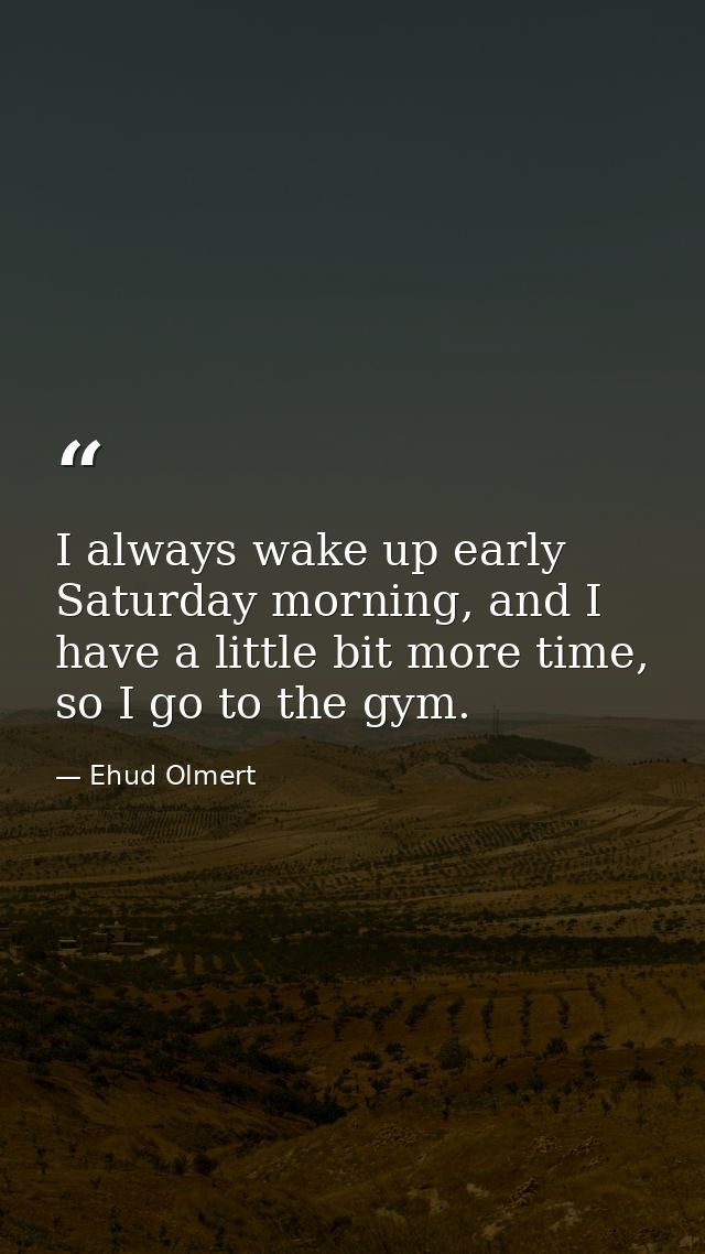 I always wake up early Saturday morning, and I have a little bit more time, so I go to the gym. — Ehud Olmert