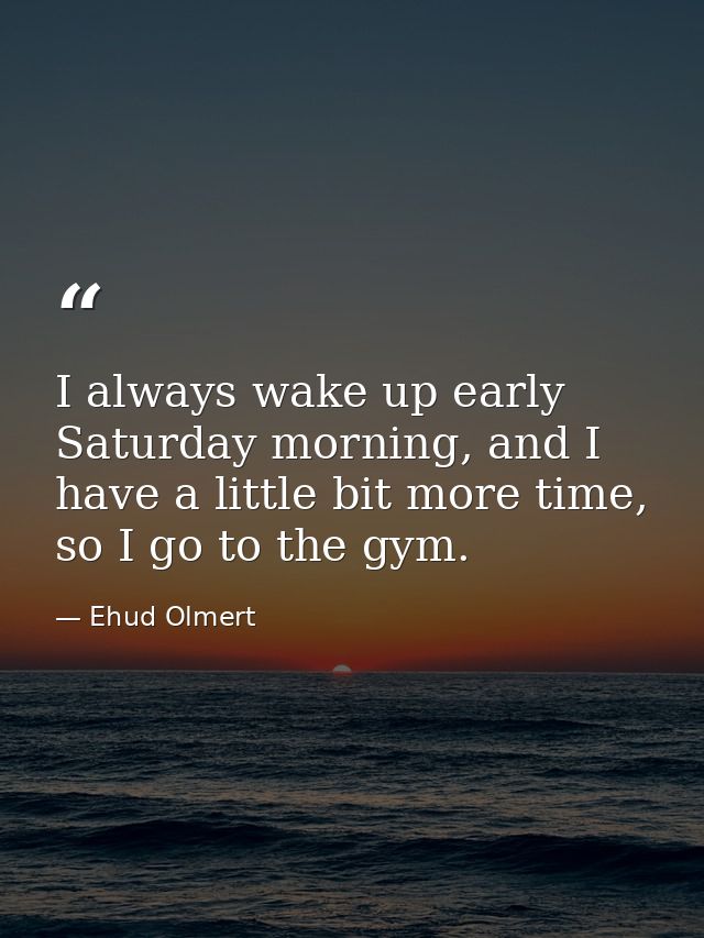 I always wake up early Saturday morning, and I have a little bit more time, so I go to the gym. — Ehud Olmert