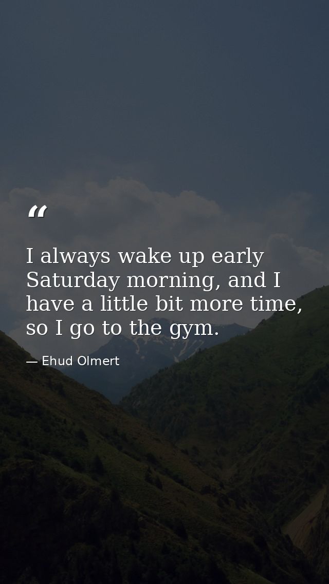 I always wake up early Saturday morning, and I have a little bit more time, so I go to the gym. — Ehud Olmert