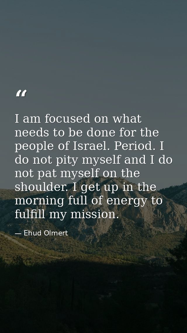 I am focused on what needs to be done for the people of Israel. Period. I do not pity myself and I do not pat myself on  — Ehud Olmert