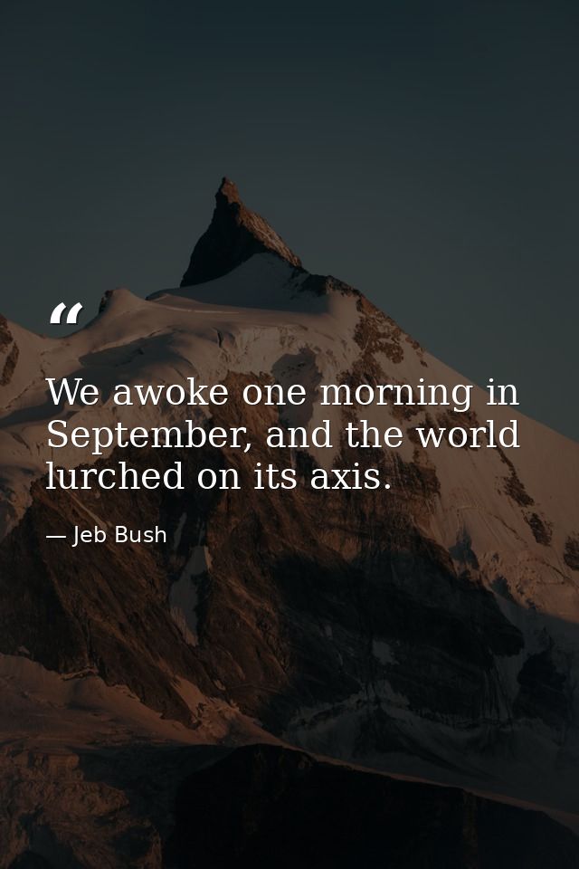 We awoke one morning in September, and the world lurched on its axis. — Jeb Bush