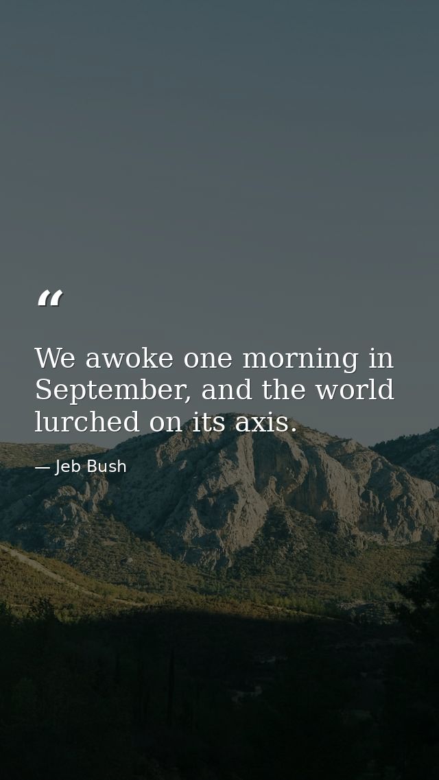 We awoke one morning in September, and the world lurched on its axis. — Jeb Bush