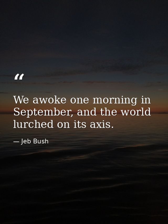 We awoke one morning in September, and the world lurched on its axis. — Jeb Bush