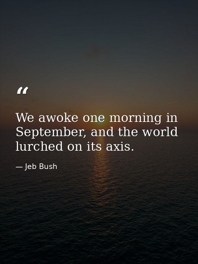 We awoke one morning in September, and the world lurched on its axis. — Jeb Bush