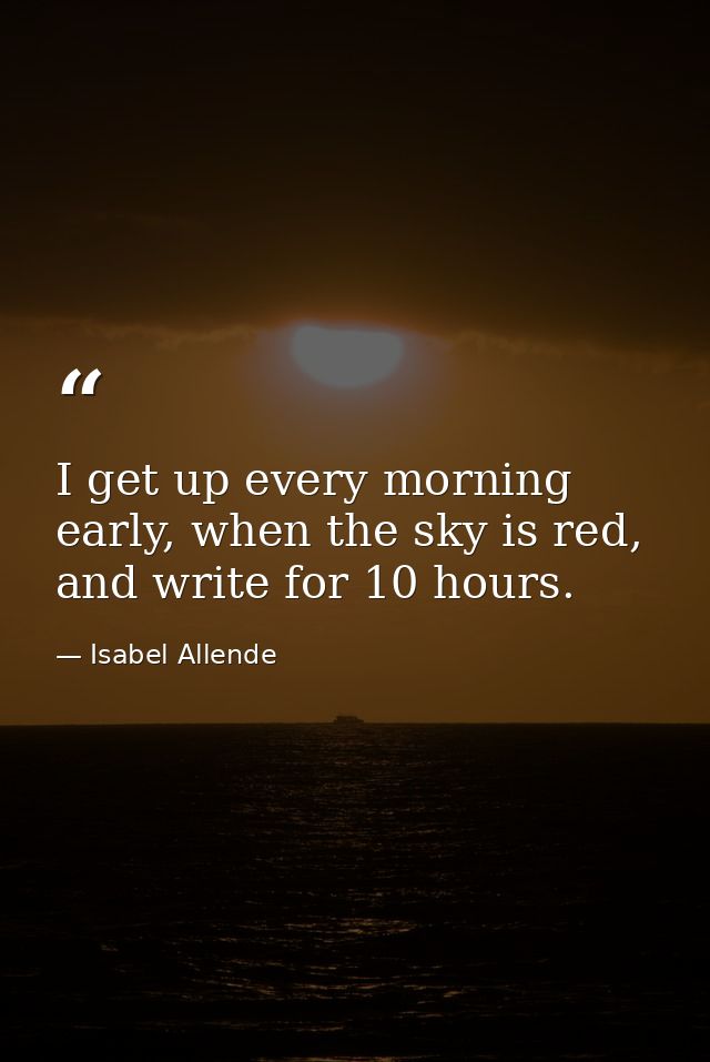 I get up every morning early, when the sky is red, and write for 10 hours. — Isabel Allende