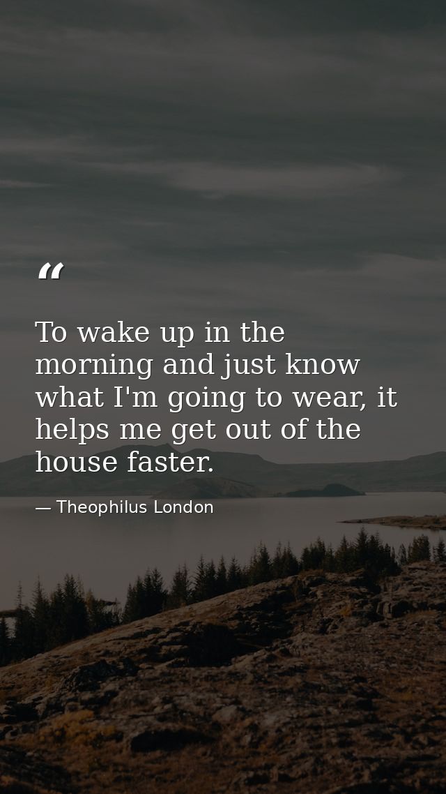 To wake up in the morning and just know what I'm going to wear, it helps me get out of the house faster. — Theophilus London
