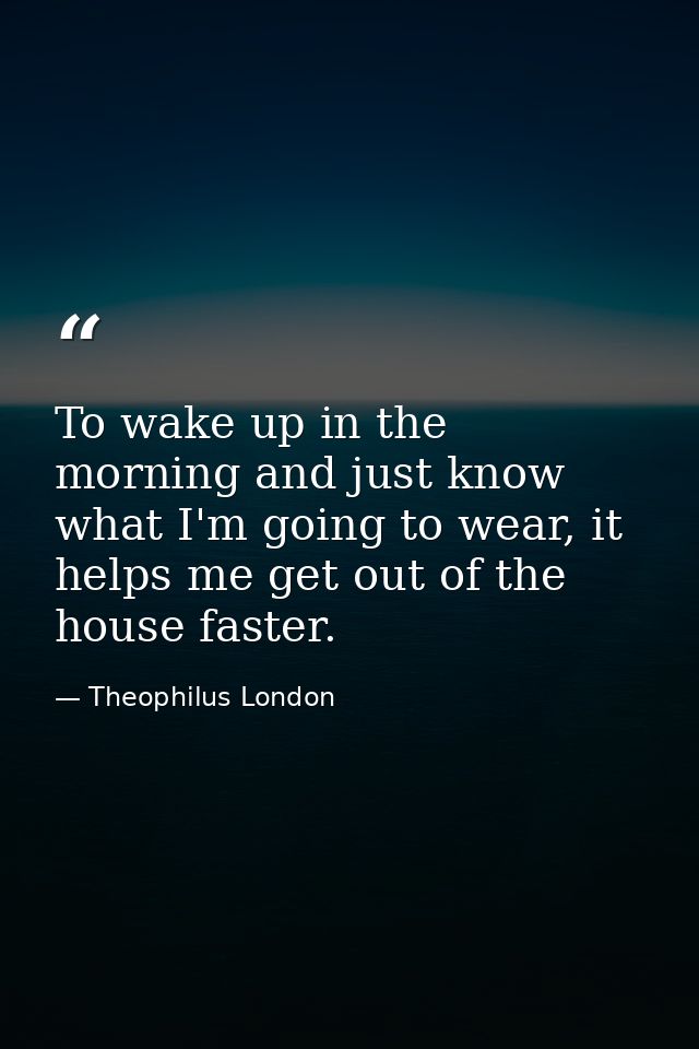 To wake up in the morning and just know what I'm going to wear, it helps me get out of the house faster. — Theophilus London