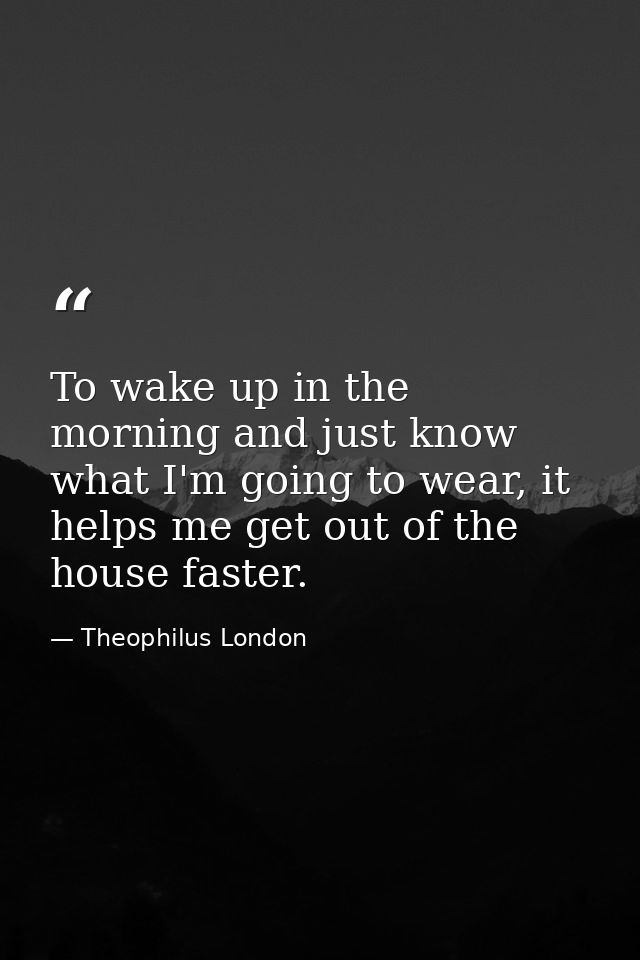 To wake up in the morning and just know what I'm going to wear, it helps me get out of the house faster. — Theophilus London