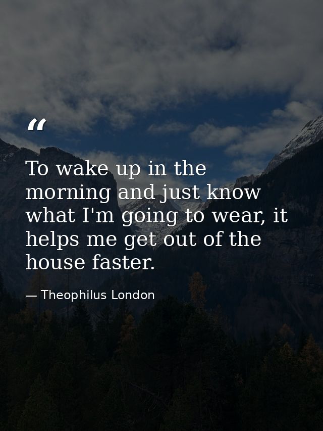 To wake up in the morning and just know what I'm going to wear, it helps me get out of the house faster. — Theophilus London