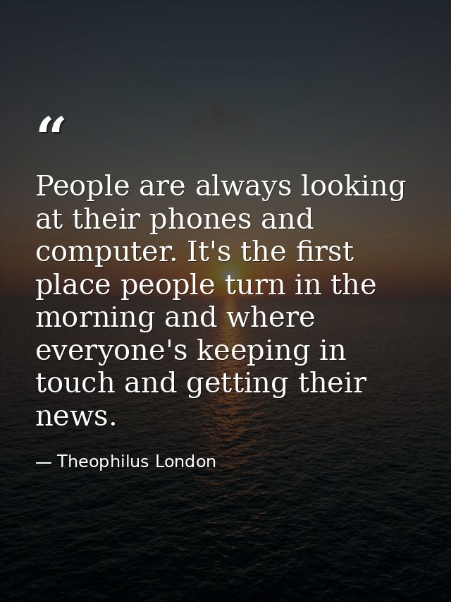 People are always looking at their phones and computer. It's the first place people turn in the morning and where everyo — Theophilus London