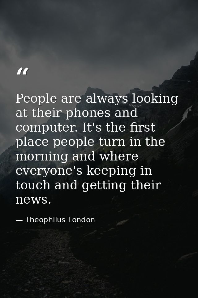 People are always looking at their phones and computer. It's the first place people turn in the morning and where everyo — Theophilus London