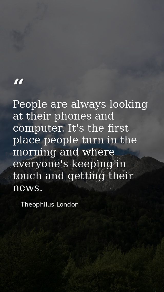 People are always looking at their phones and computer. It's the first place people turn in the morning and where everyo — Theophilus London