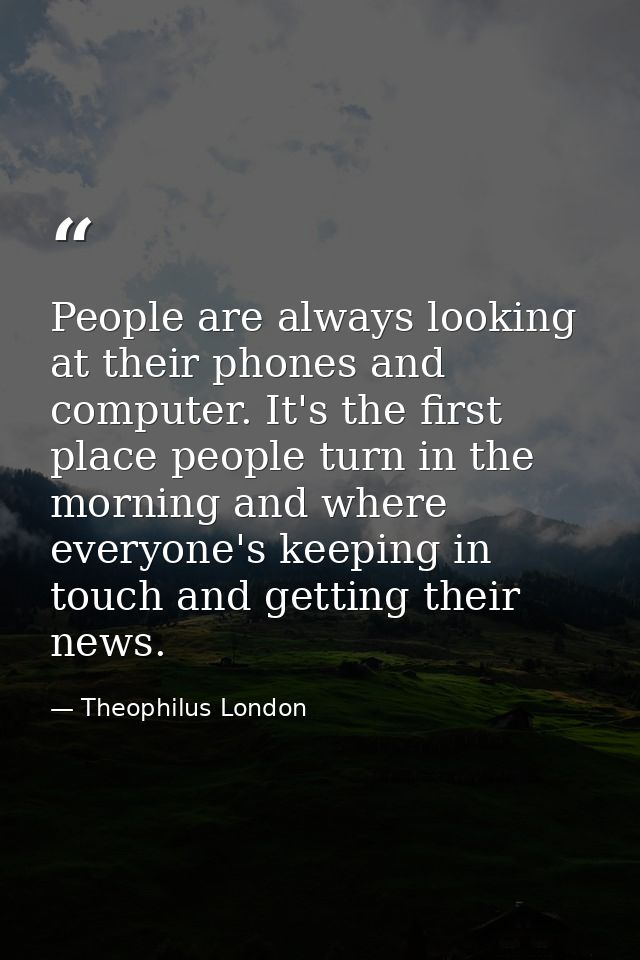 People are always looking at their phones and computer. It's the first place people turn in the morning and where everyo — Theophilus London