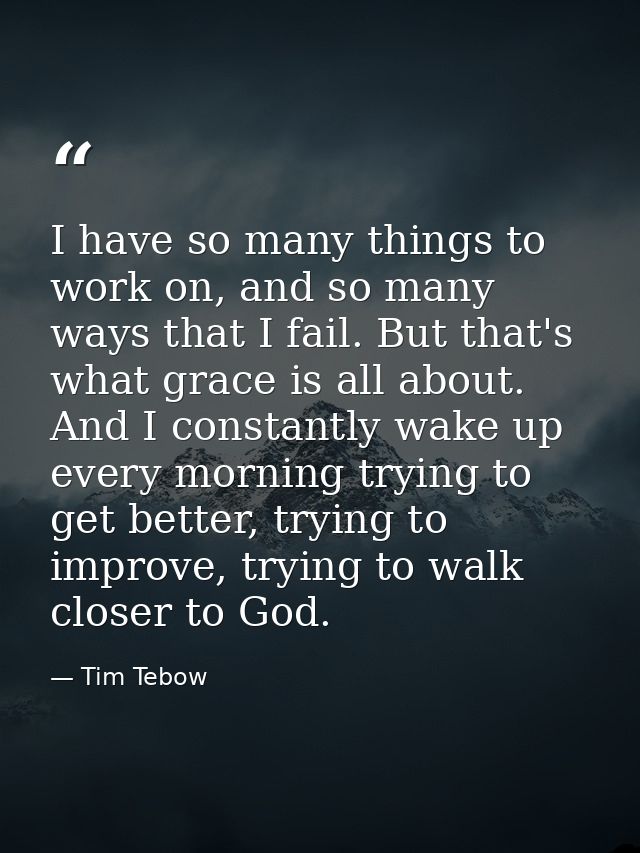 I have so many things to work on, and so many ways that I fail. But that's what grace is all about. And I constantly wak — Tim Tebow