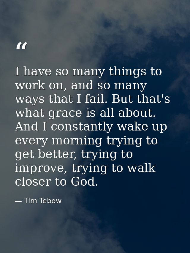 I have so many things to work on, and so many ways that I fail. But that's what grace is all about. And I constantly wak — Tim Tebow