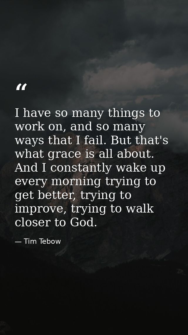 I have so many things to work on, and so many ways that I fail. But that's what grace is all about. And I constantly wak — Tim Tebow
