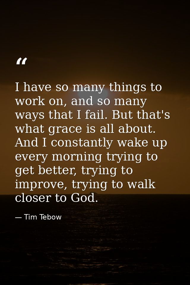 I have so many things to work on, and so many ways that I fail. But that's what grace is all about. And I constantly wak — Tim Tebow