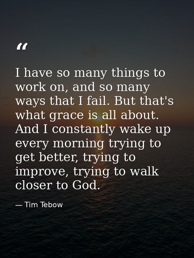 I have so many things to work on, and so many ways that I fail. But that's what grace is all about. And I constantly wak — Tim Tebow