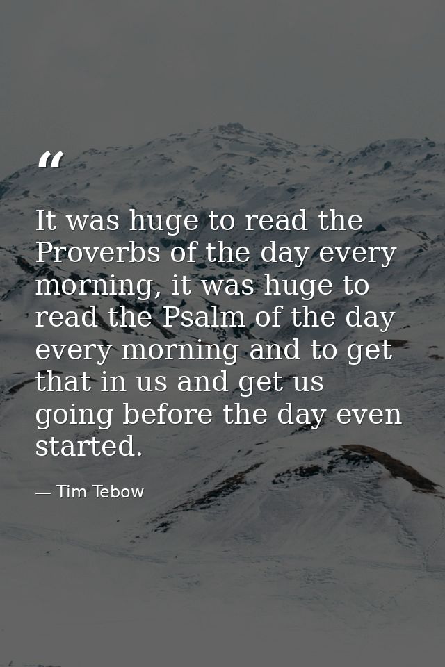 It was huge to read the Proverbs of the day every morning, it was huge to read the Psalm of the day every morning and to — Tim Tebow