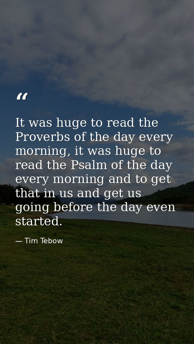 It was huge to read the Proverbs of the day every morning, it was huge to read the Psalm of the day every morning and to — Tim Tebow
