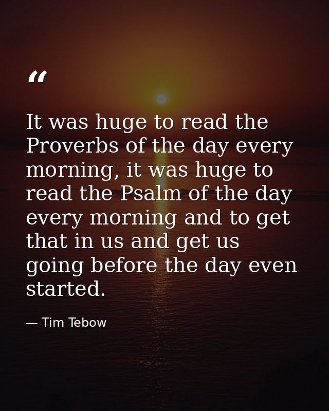 It was huge to read the Proverbs of the day every morning, it was huge to read the Psalm of the day every morning and to — Tim Tebow