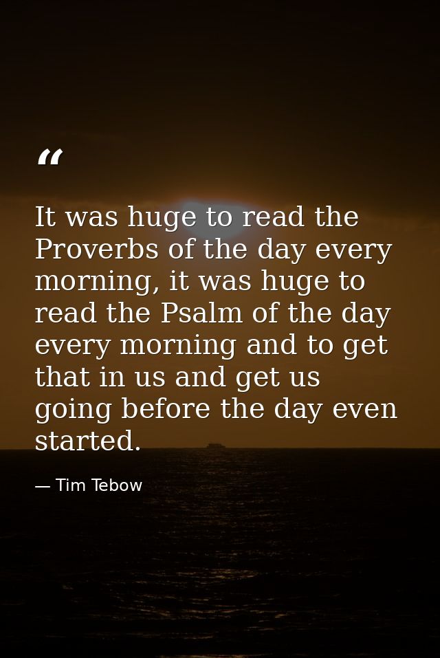 It was huge to read the Proverbs of the day every morning, it was huge to read the Psalm of the day every morning and to — Tim Tebow