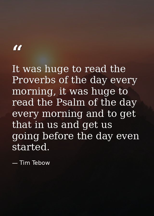 It was huge to read the Proverbs of the day every morning, it was huge to read the Psalm of the day every morning and to — Tim Tebow