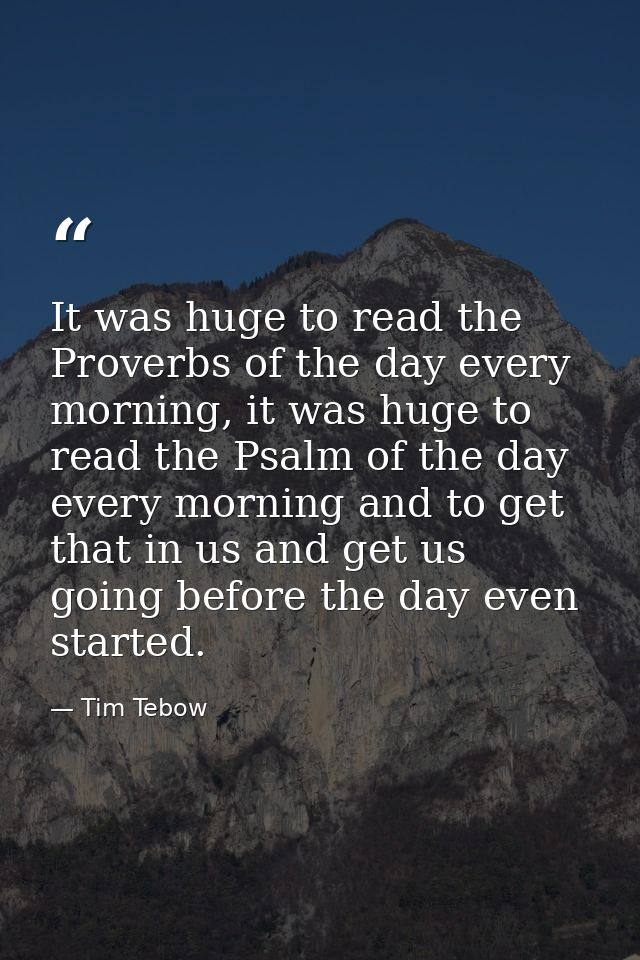 It was huge to read the Proverbs of the day every morning, it was huge to read the Psalm of the day every morning and to — Tim Tebow