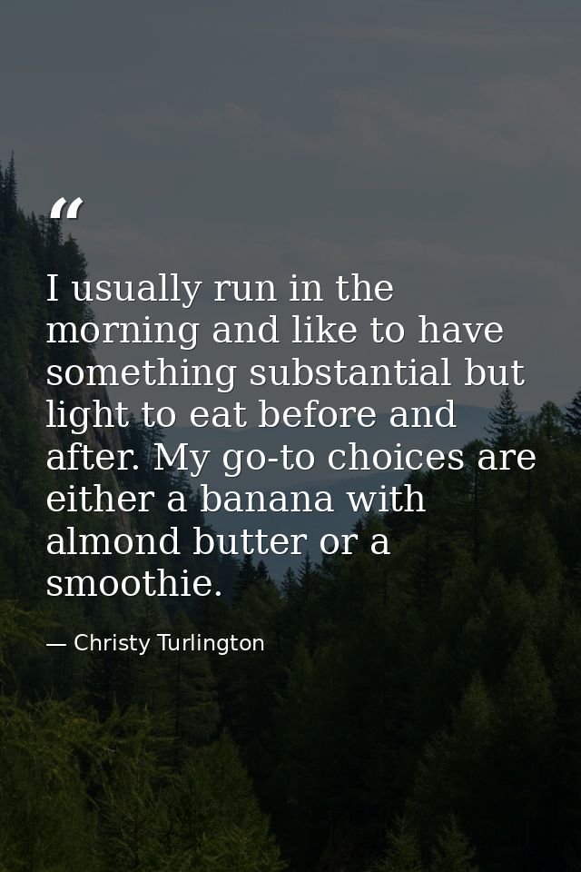 I usually run in the morning and like to have something substantial but light to eat before and after. My go-to choices  — Christy Turlington