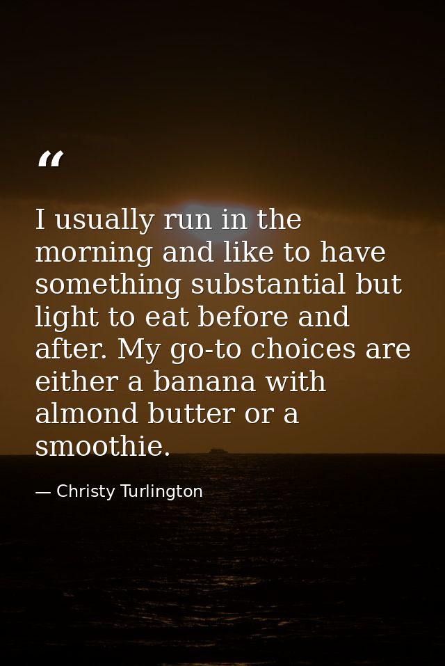I usually run in the morning and like to have something substantial but light to eat before and after. My go-to choices  — Christy Turlington