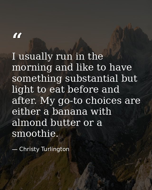 I usually run in the morning and like to have something substantial but light to eat before and after. My go-to choices  — Christy Turlington