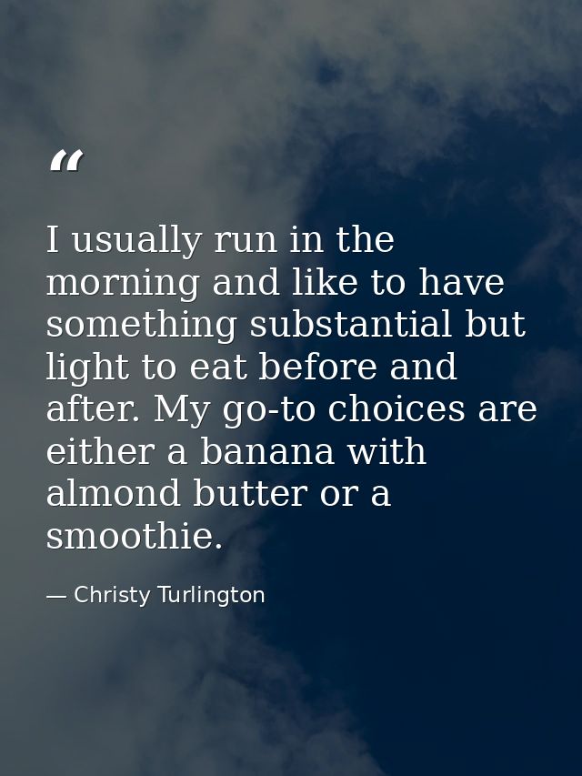 I usually run in the morning and like to have something substantial but light to eat before and after. My go-to choices  — Christy Turlington