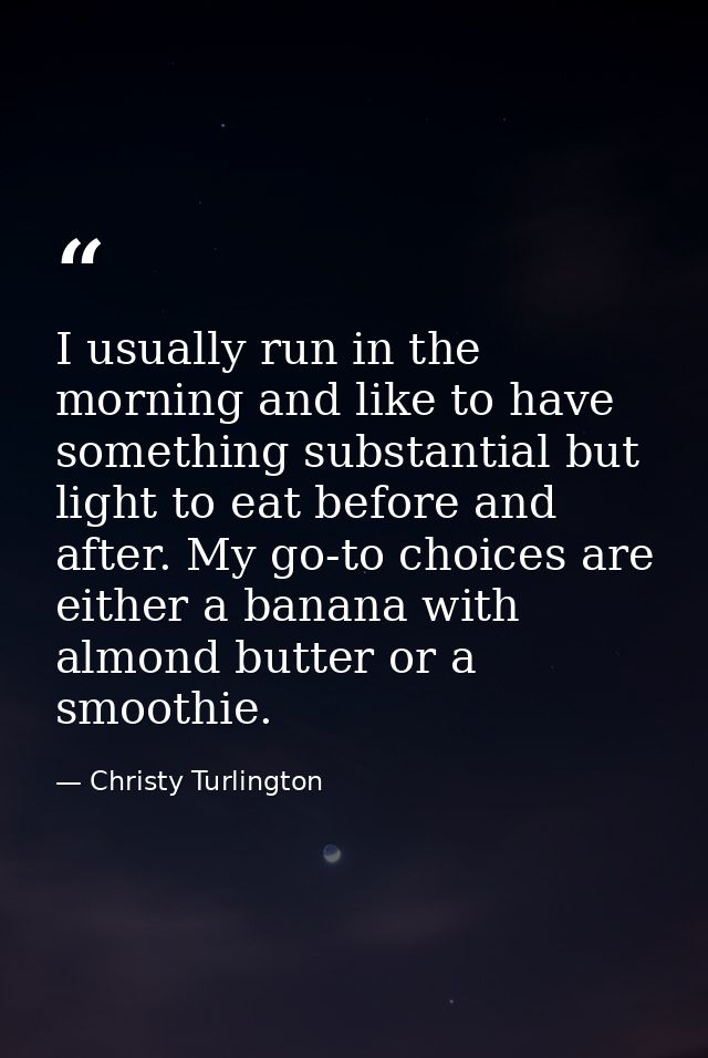 I usually run in the morning and like to have something substantial but light to eat before and after. My go-to choices  — Christy Turlington