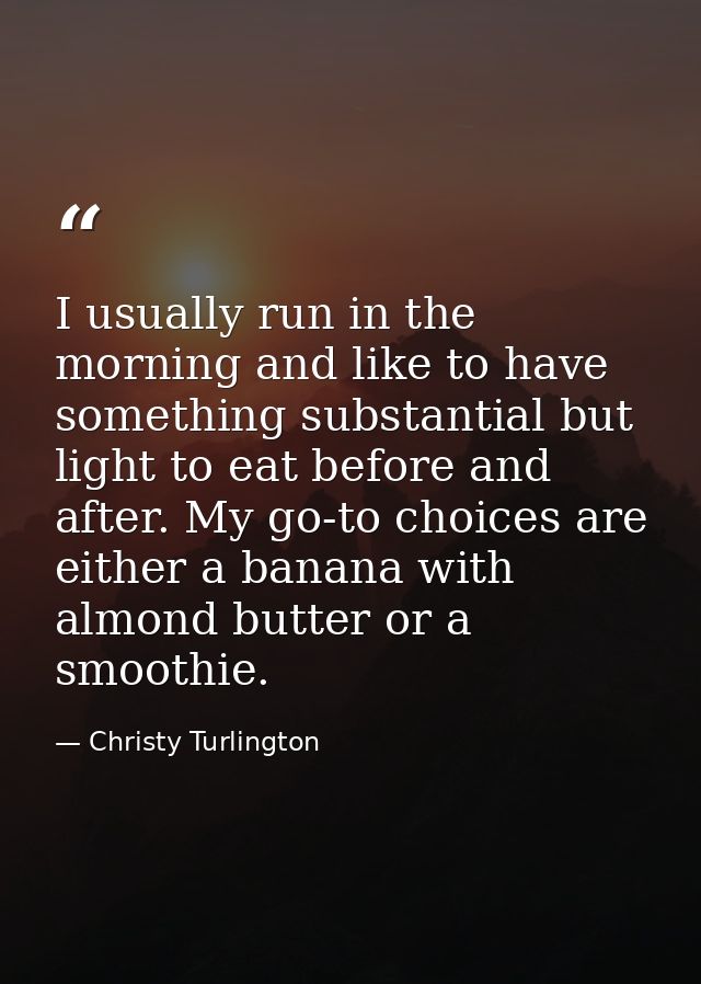 I usually run in the morning and like to have something substantial but light to eat before and after. My go-to choices  — Christy Turlington