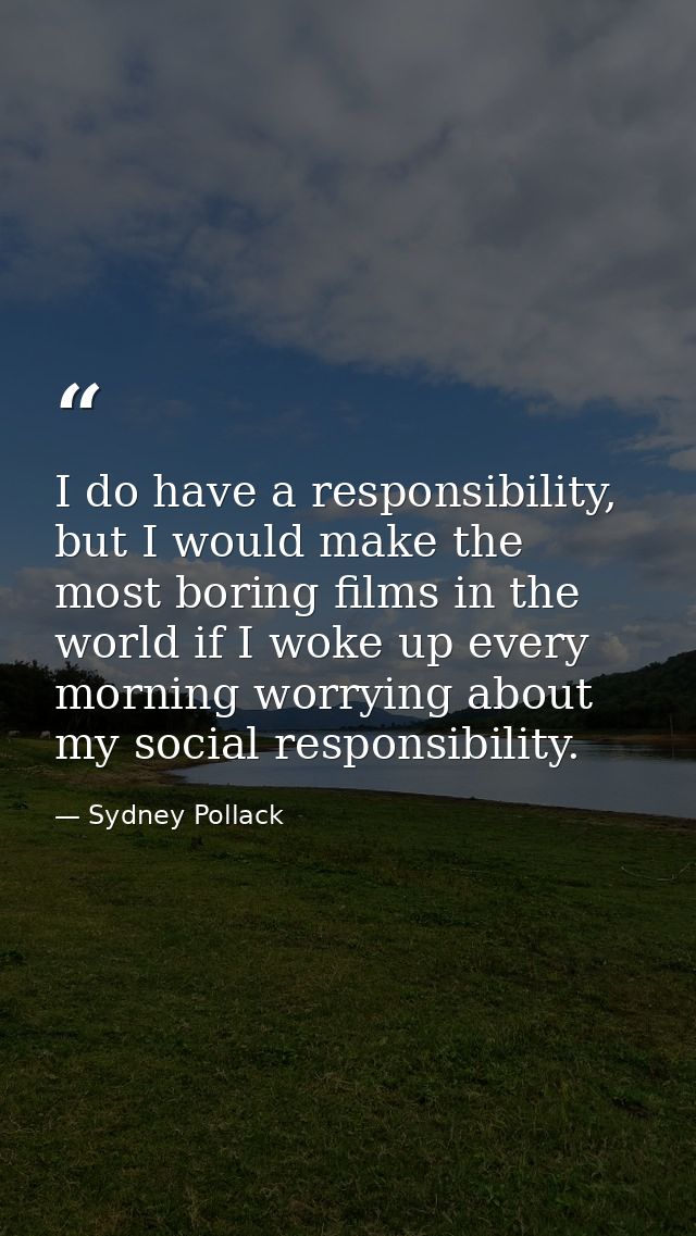 I do have a responsibility, but I would make the most boring films in the world if I woke up every morning worrying abou — Sydney Pollack